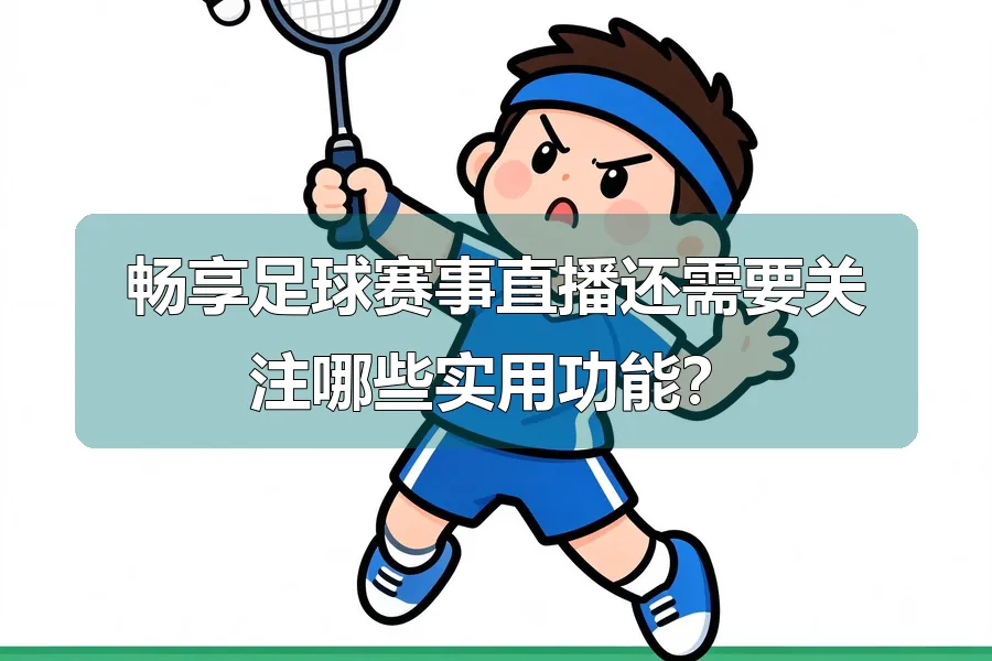 畅享足球赛事直播还需要关注哪些实用功能?